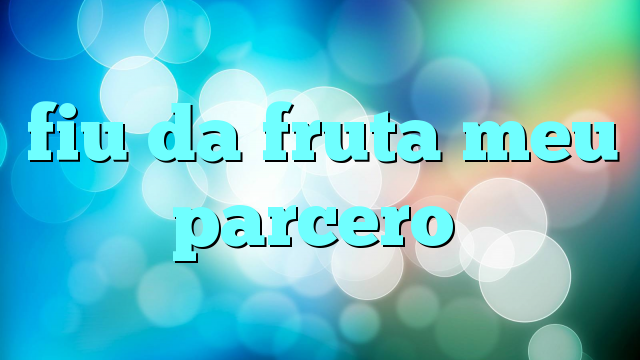 fiu da fruta meu parcero