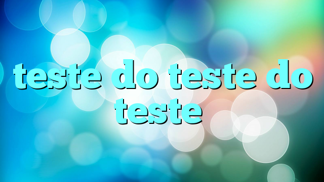 teste do teste do teste