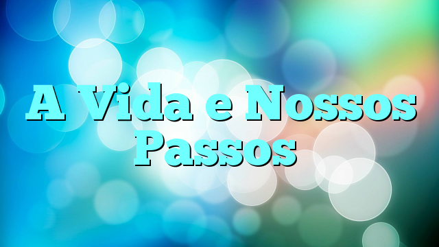 A Vida e Nossos Passos